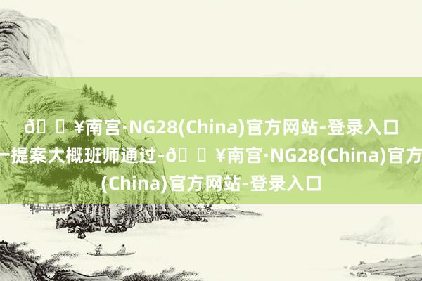 🔥南宫·NG28(China)官方网站-登录入口不及以保证这一提案大概班师通过-🔥南宫·NG28(China)官方网站-登录入口