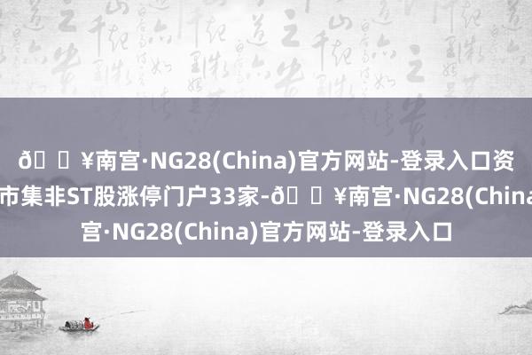 🔥南宫·NG28(China)官方网站-登录入口资金活跃度急速下跌全市集非ST股涨停门户33家-🔥南宫·NG28(China)官方网站-登录入口