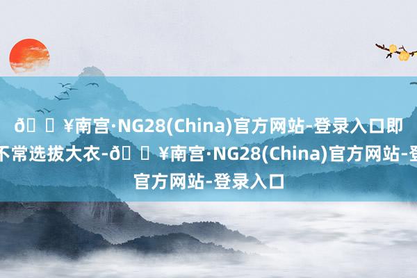 🔥南宫·NG28(China)官方网站-登录入口即使人人不常选拔大衣-🔥南宫·NG28(China)官方网站-登录入口