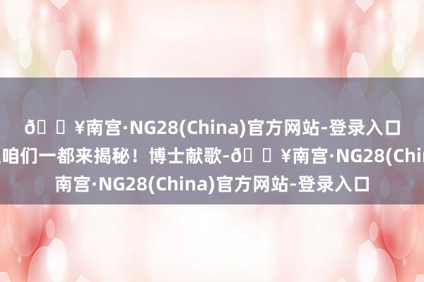 🔥南宫·NG28(China)官方网站-登录入口究竟是奈何回事呢？让咱们一都来揭秘！博士献歌-🔥南宫·NG28(China)官方网站-登录入口