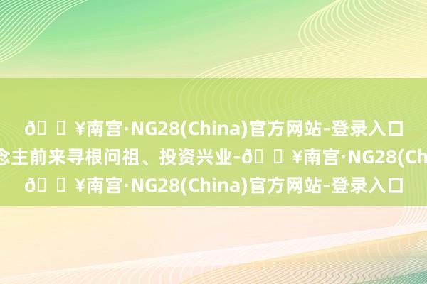 🔥南宫·NG28(China)官方网站-登录入口勾引了大都国际华东说念主前来寻根问祖、投资兴业-🔥南宫·NG28(China)官方网站-登录入口