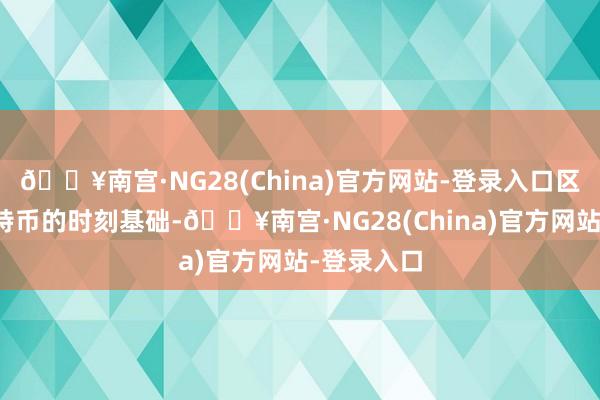 🔥南宫·NG28(China)官方网站-登录入口区块链是比特币的时刻基础-🔥南宫·NG28(China)官方网站-登录入口