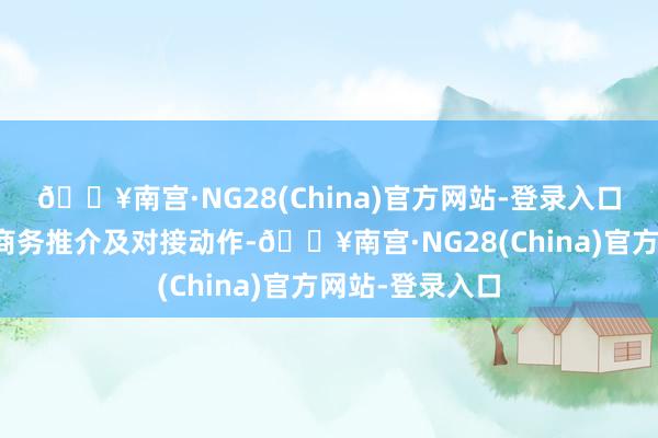 🔥南宫·NG28(China)官方网站-登录入口举办多场境外商务推介及对接动作-🔥南宫·NG28(China)官方网站-登录入口