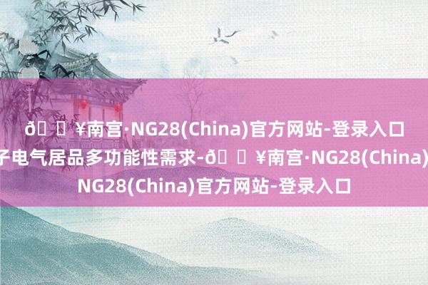 🔥南宫·NG28(China)官方网站-登录入口不错一站式惩处电子电气居品多功能性需求-🔥南宫·NG28(China)官方网站-登录入口