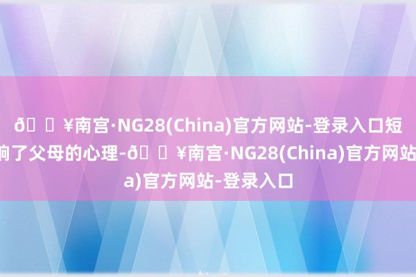 🔥南宫·NG28(China)官方网站-登录入口短剧本色影响了父母的心理-🔥南宫·NG28(China)官方网站-登录入口