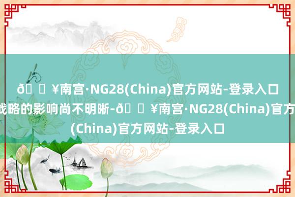 🔥南宫·NG28(China)官方网站-登录入口尽管其他潜在战略的影响尚不明晰-🔥南宫·NG28(China)官方网站-登录入口