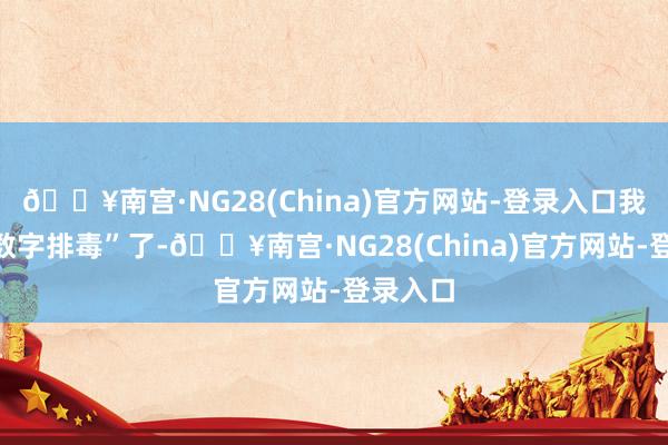 🔥南宫·NG28(China)官方网站-登录入口我开动“数字排毒”了-🔥南宫·NG28(China)官方网站-登录入口