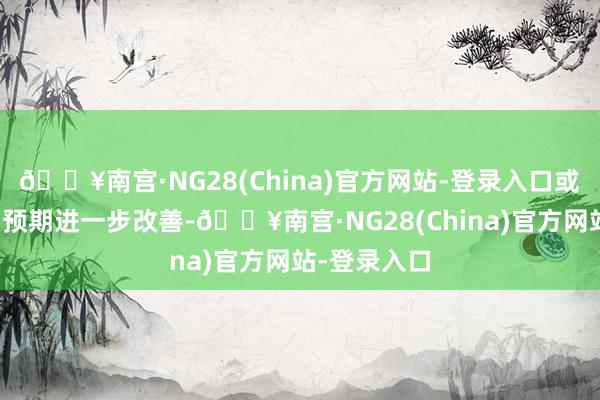 🔥南宫·NG28(China)官方网站-登录入口或将推动商场预期进一步改善-🔥南宫·NG28(China)官方网站-登录入口