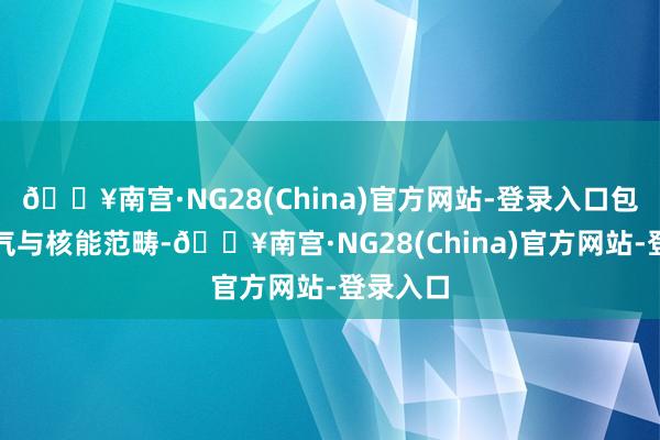 🔥南宫·NG28(China)官方网站-登录入口包括自然气与核能范畴-🔥南宫·NG28(China)官方网站-登录入口