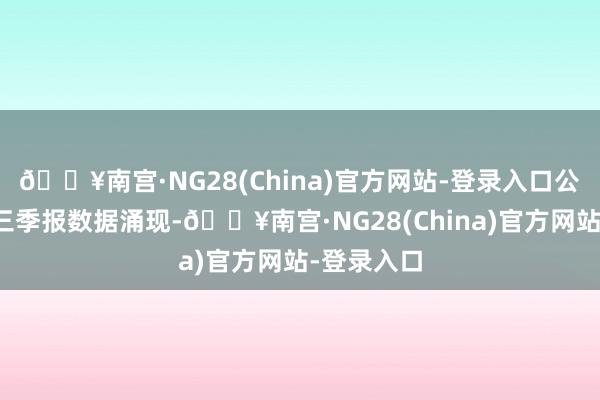 🔥南宫·NG28(China)官方网站-登录入口公司发布的三季报数据涌现-🔥南宫·NG28(China)官方网站-登录入口