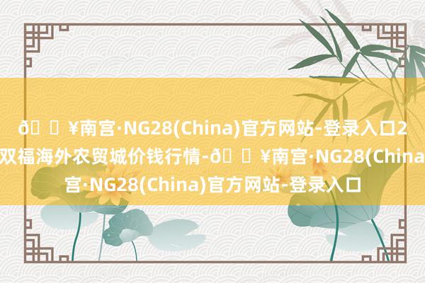 🔥南宫·NG28(China)官方网站-登录入口2024年12月1日重庆双福海外农贸城价钱行情-🔥南宫·NG28(China)官方网站-登录入口