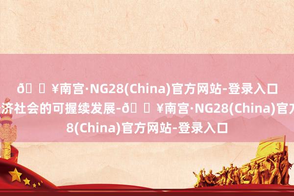 🔥南宫·NG28(China)官方网站-登录入口从而真确终了经济社会的可握续发展-🔥南宫·NG28(China)官方网站-登录入口