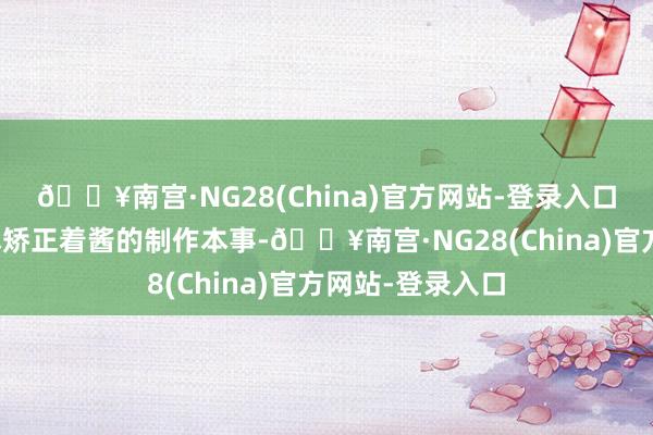 🔥南宫·NG28(China)官方网站-登录入口东谈主们也不休矫正着酱的制作本事-🔥南宫·NG28(China)官方网站-登录入口