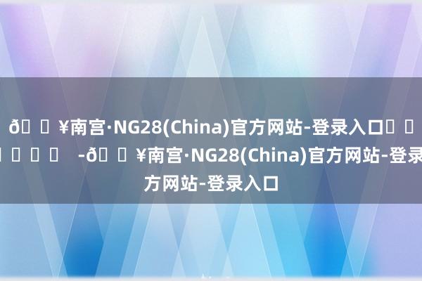 🔥南宫·NG28(China)官方网站-登录入口		  					  -🔥南宫·NG28(China)官方网站-登录入口