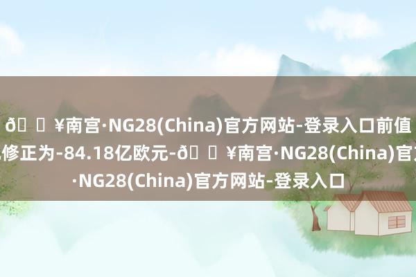 🔥南宫·NG28(China)官方网站-登录入口前值由-82.66亿欧元修正为-84.18亿欧元-🔥南宫·NG28(China)官方网站-登录入口