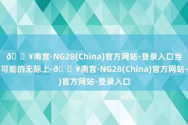 🔥南宫·NG28(China)官方网站-登录入口当然也要尽可能的无际上-🔥南宫·NG28(China)官方网站-登录入口