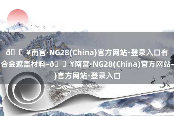 🔥南宫·NG28(China)官方网站-登录入口有一种是铝合金遮盖材料-🔥南宫·NG28(China)官方网站-登录入口