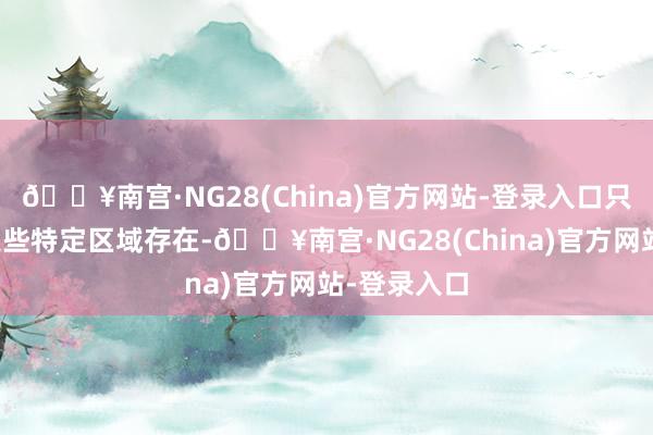 🔥南宫·NG28(China)官方网站-登录入口只在地球的某些特定区域存在-🔥南宫·NG28(China)官方网站-登录入口