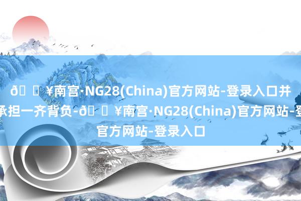 🔥南宫·NG28(China)官方网站-登录入口并请自行承担一齐背负-🔥南宫·NG28(China)官方网站-登录入口