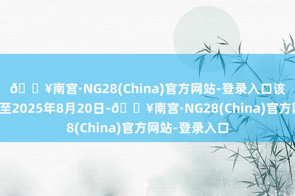 🔥南宫·NG28(China)官方网站-登录入口该许可证有用期至2025年8月20日-🔥南宫·NG28(China)官方网站-登录入口