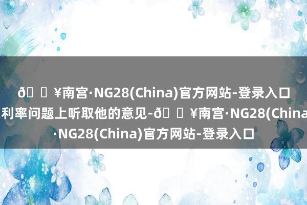 🔥南宫·NG28(China)官方网站-登录入口他但愿好意思联储在利率问题上听取他的意见-🔥南宫·NG28(China)官方网站-登录入口