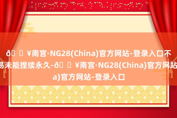 🔥南宫·NG28(China)官方网站-登录入口不外这笔交易未能捏续永久-🔥南宫·NG28(China)官方网站-登录入口