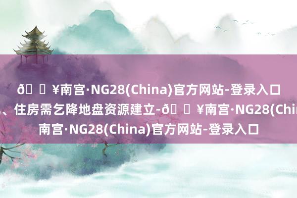 🔥南宫·NG28(China)官方网站-登录入口等于联接东谈主口变化、住房需乞降地盘资源建立-🔥南宫·NG28(China)官方网站-登录入口