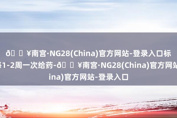 🔥南宫·NG28(China)官方网站-登录入口标明其符合每1-2周一次给药-🔥南宫·NG28(China)官方网站-登录入口