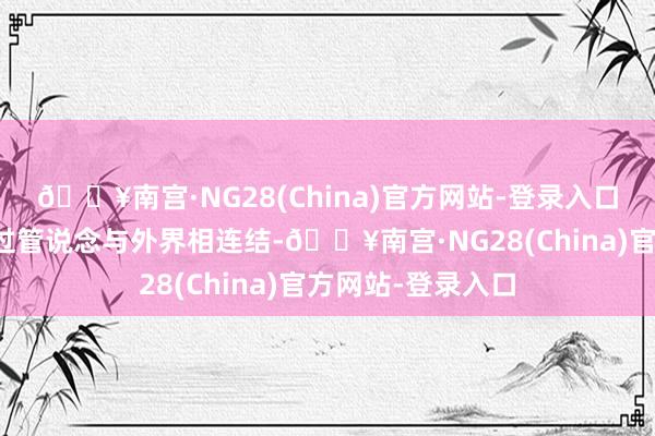 🔥南宫·NG28(China)官方网站-登录入口具体来说：它通过管说念与外界相连结-🔥南宫·NG28(China)官方网站-登录入口