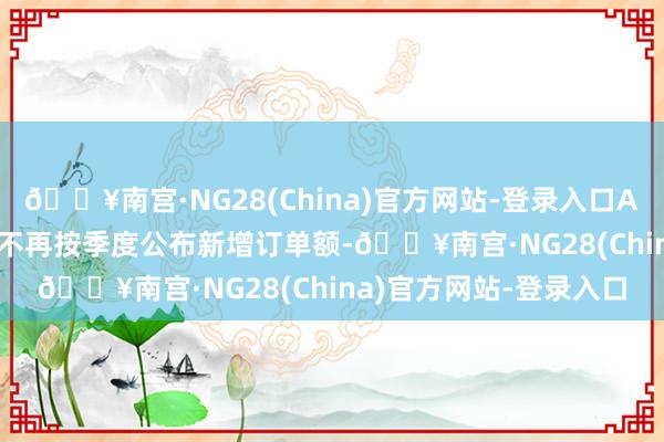 🔥南宫·NG28(China)官方网站-登录入口ASML决定2025年之后不再按季度公布新增订单额-🔥南宫·NG28(China)官方网站-登录入口