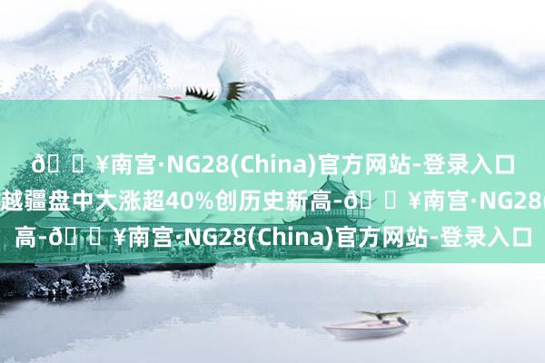 🔥南宫·NG28(China)官方网站-登录入口港股机器东谈主主张股越疆盘中大涨超40%创历史新高-🔥南宫·NG28(China)官方网站-登录入口