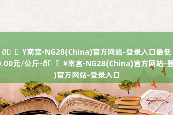 🔥南宫·NG28(China)官方网站-登录入口最低报价10.00元/公斤-🔥南宫·NG28(China)官方网站-登录入口