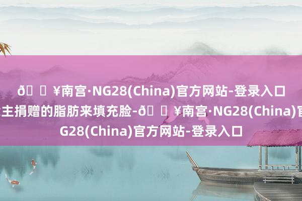🔥南宫·NG28(China)官方网站-登录入口他只消用别东说念主捐赠的脂肪来填充脸-🔥南宫·NG28(China)官方网站-登录入口