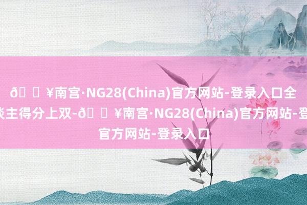 🔥南宫·NG28(China)官方网站-登录入口全队5东谈主得分上双-🔥南宫·NG28(China)官方网站-登录入口